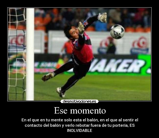Ese momento - En el que en tu mente solo esta el balón, en el que al sentir el
contacto del balón y verlo rebotar fuera de tu portería, ES
INOLVIDABLE