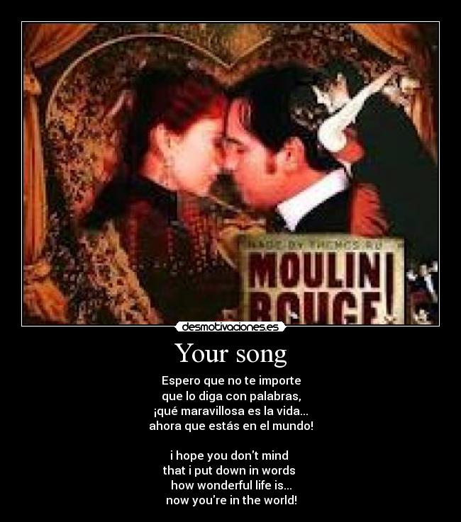 Your song - Espero que no te importe
que lo diga con palabras,
¡qué maravillosa es la vida...
ahora que estás en el mundo!
i hope you dont mind
that i put down in words
how wonderful life is...
now youre in the world!