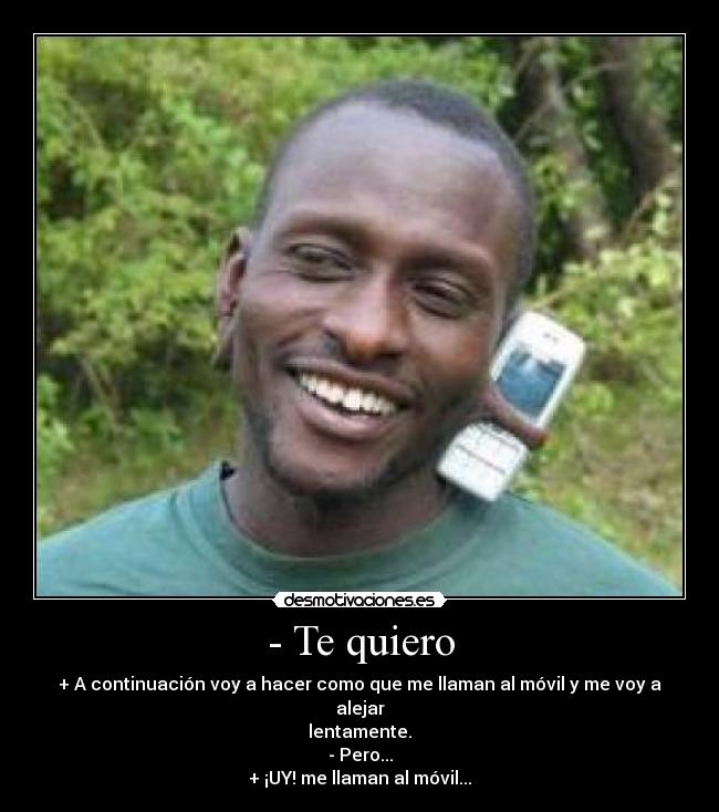 - Te quiero - + A continuación voy a hacer como que me llaman al móvil y me voy a alejar
lentamente.
- Pero...
+ ¡UY! me llaman al móvil...