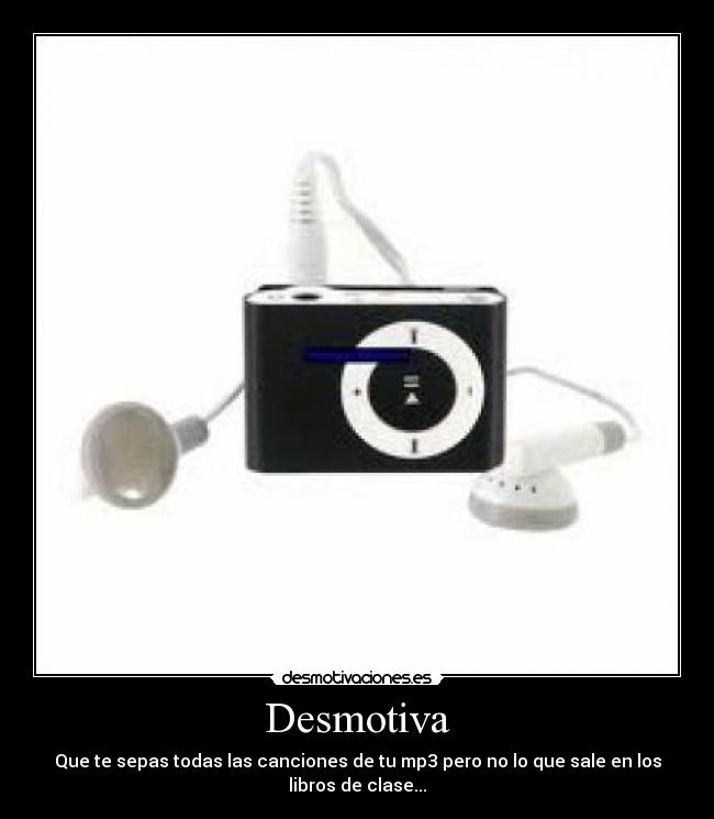 Desmotiva - Que te sepas todas las canciones de tu mp3 pero no lo que sale en los
libros de clase...