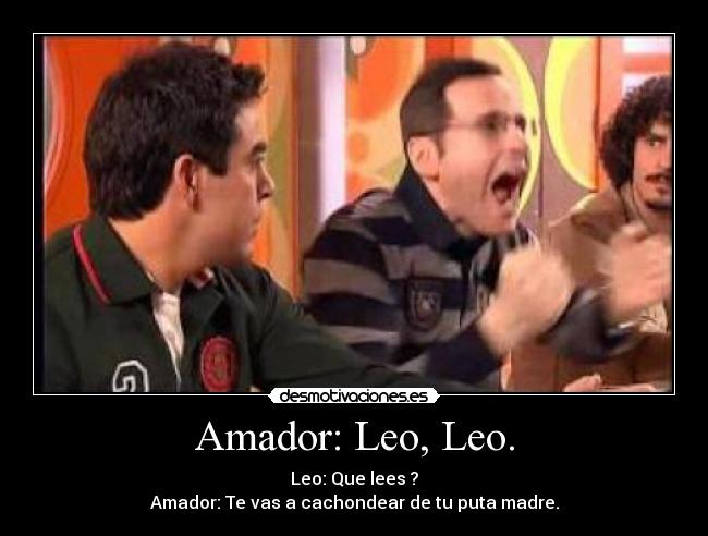 Amador: Leo, Leo. - Leo: Que lees ?
Amador: Te vas a cachondear de tu puta madre.