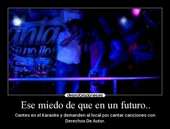 Ese miedo de que en un futuro.. - Cantes en el Karaoke y demanden al local por cantar canciones con
Derechos De Autor.