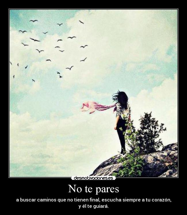 No te pares - a buscar caminos que no tienen final, escucha siempre a tu corazón,
y él te guiará.