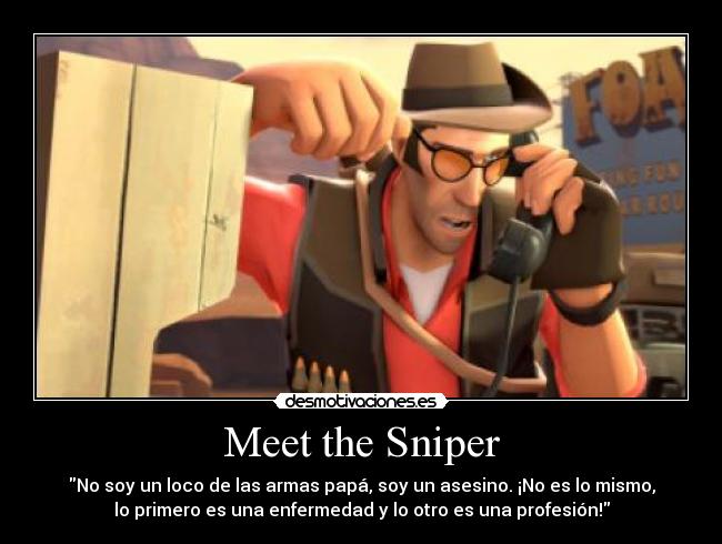 Meet the Sniper - No soy un loco de las armas papá, soy un asesino. ¡No es lo mismo,
lo primero es una enfermedad y lo otro es una profesión!