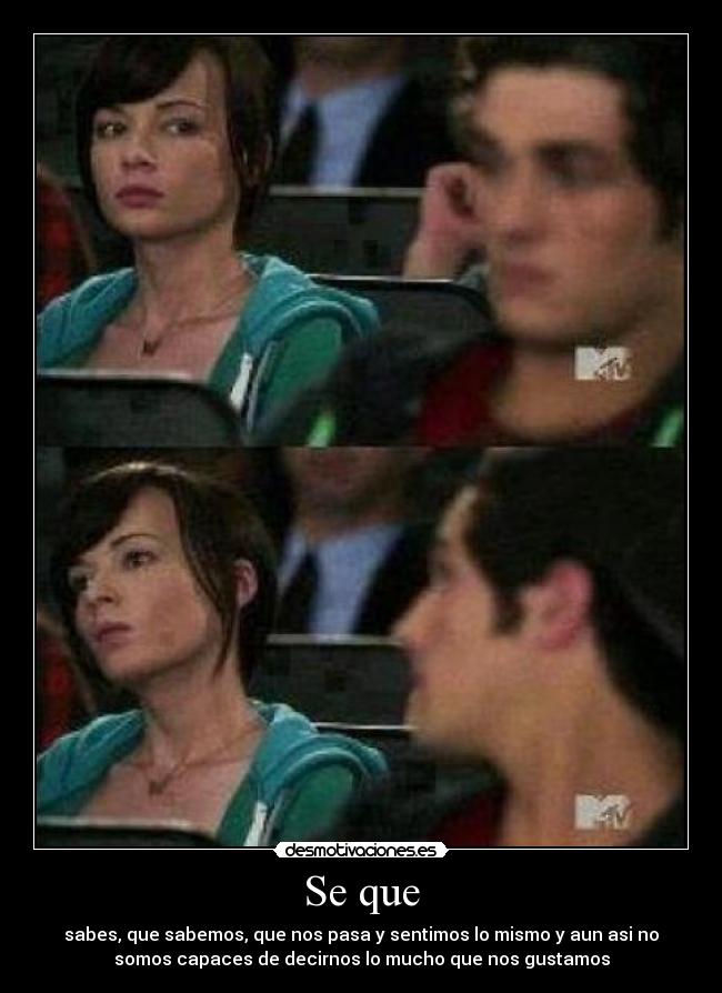 Se que - sabes, que sabemos, que nos pasa y sentimos lo mismo y aun asi no
somos capaces de decirnos lo mucho que nos gustamos