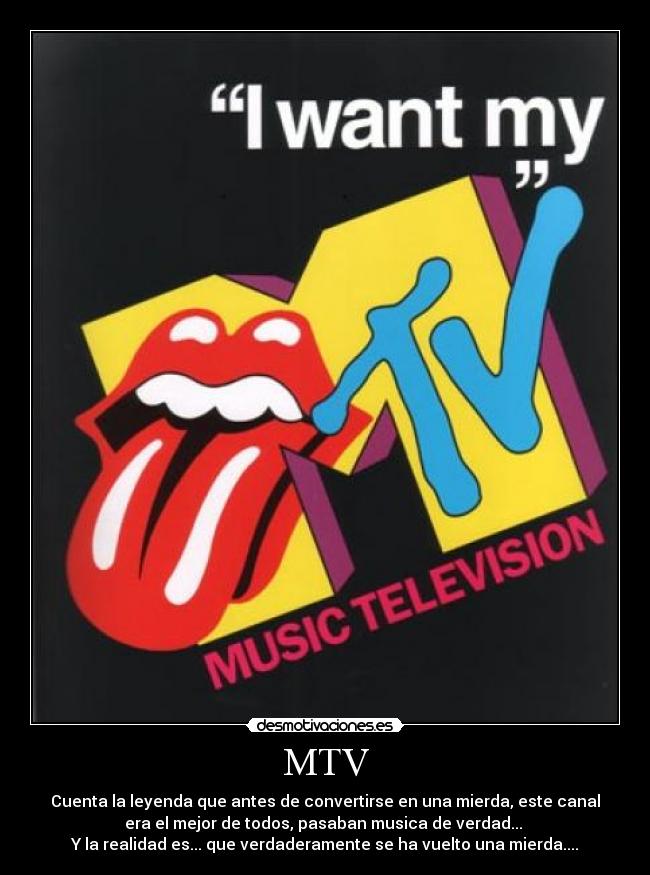 MTV - Cuenta la leyenda que antes de convertirse en una mierda, este canal
era el mejor de todos, pasaban musica de verdad... 
Y la realidad es... que verdaderamente se ha vuelto una mierda....