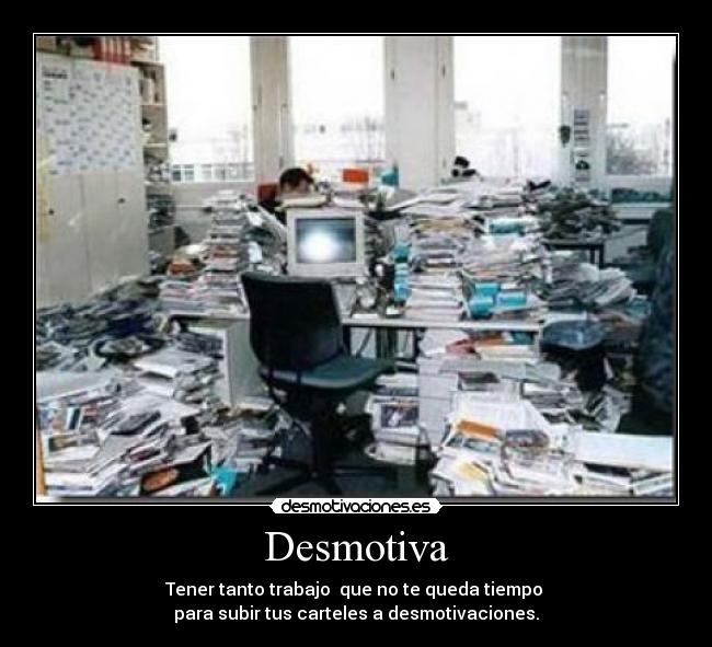 Desmotiva - Tener tanto trabajo que no te queda tiempo
para subir tus carteles a desmotivaciones.