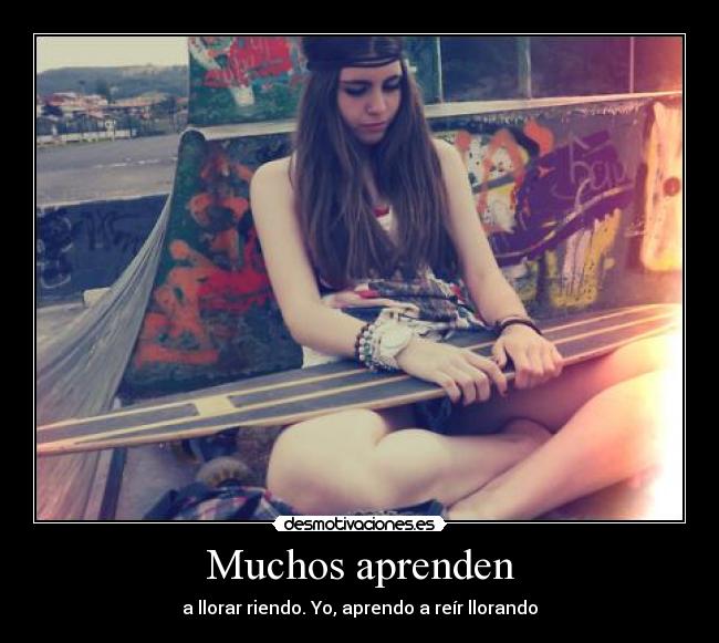 Muchos aprenden - a llorar riendo. Yo, aprendo a reír llorando