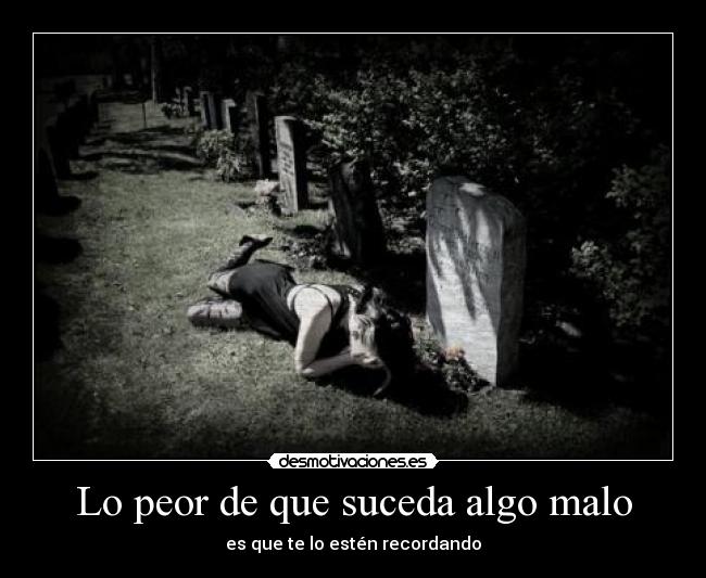 Lo peor de que suceda algo malo - es que te lo estén recordando