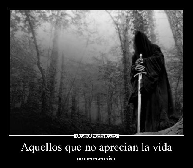 Aquellos que no aprecian la vida - no merecen vivir.