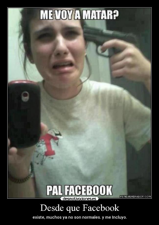 Desde que Facebook - existe, muchos ya no son normales. y me Incluyo.