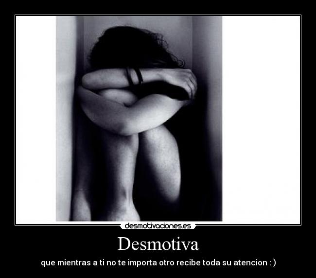 Desmotiva - que mientras a ti no te importa otro recibe toda su atencion : )