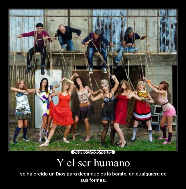 Y el ser humano - se ha creído un Dios para decir que es lo bonito, en cualquiera de sus formas.