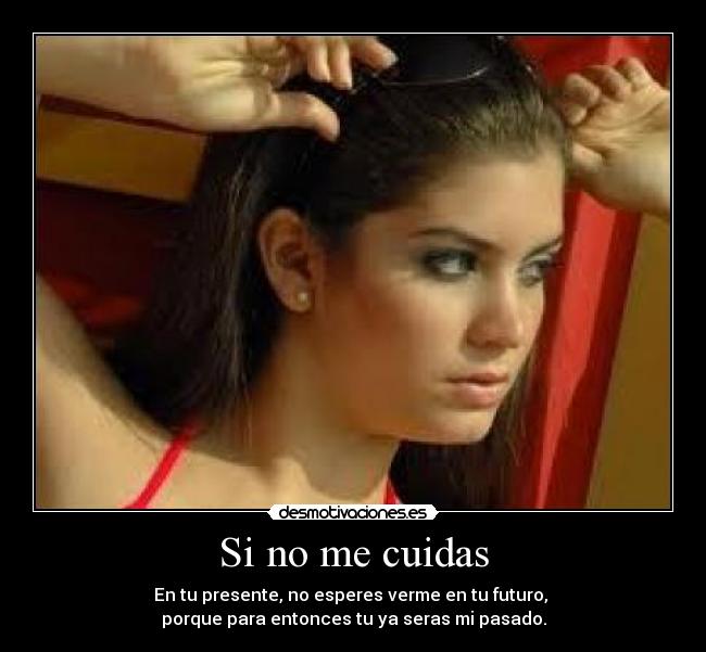 Si no me cuidas - En tu presente, no esperes verme en tu futuro, 
porque para entonces tu ya seras mi pasado.