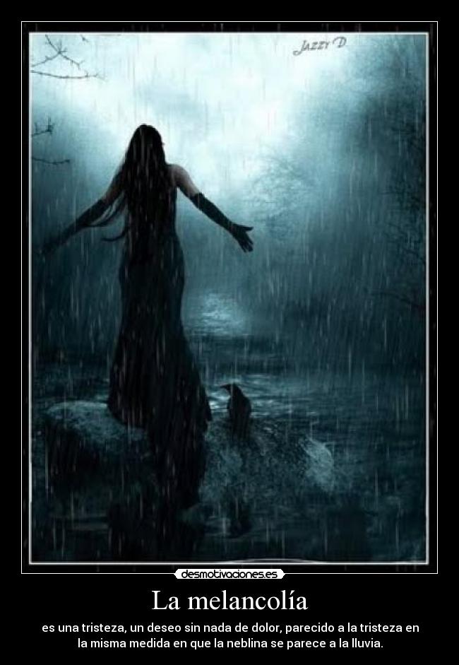 La melancolía - es una tristeza, un deseo sin nada de dolor, parecido a la tristeza en
la misma medida en que la neblina se parece a la lluvia.