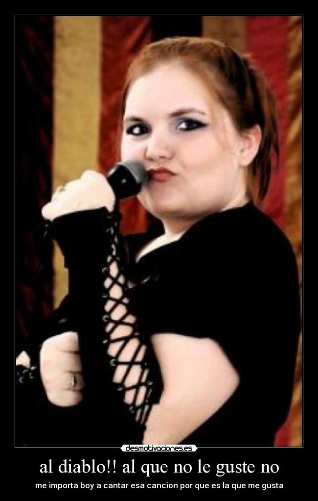 al diablo!! al que no le guste no - me importa boy a cantar esa cancion por que es la que me gusta