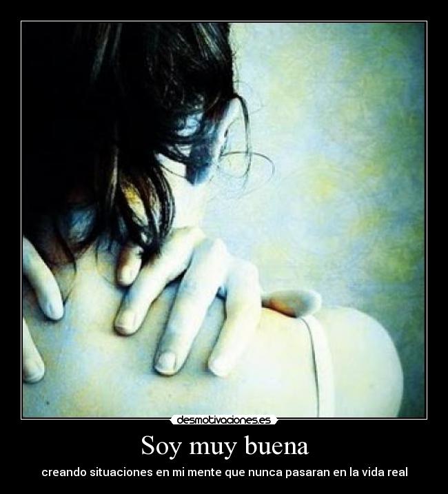 Soy muy buena - creando situaciones en mi mente que nunca pasaran en la vida real