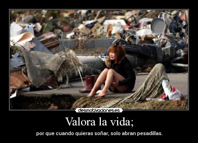Valora la vida; - por que cuando quieras soñar, solo abran pesadillas.