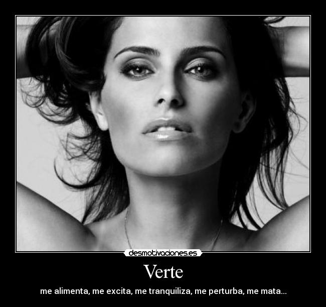 Verte - me alimenta, me excita, me tranquiliza, me perturba, me mata...