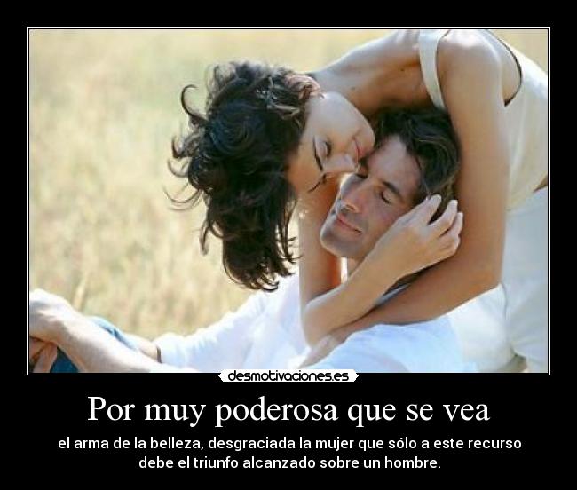 Por muy poderosa que se vea - el arma de la belleza, desgraciada la mujer que sólo a este recurso
debe el triunfo alcanzado sobre un hombre.