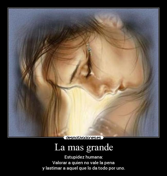 La mas grande - Estupidez humana:
Valorar a quien no vale la pena
y lastimar a aquel que lo da todo por uno.