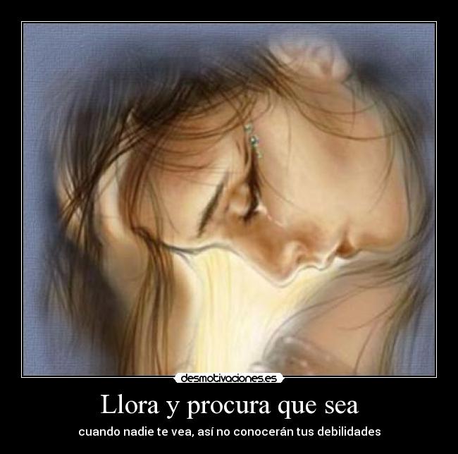 Llora y procura que sea - cuando nadie te vea, así no conocerán tus debilidades