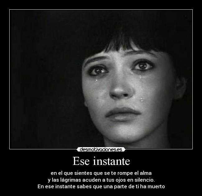 Ese instante - en el que sientes que se te rompe el alma
y las lágrimas acuden a tus ojos en silencio.
En ese instante sabes que una parte de ti ha muerto