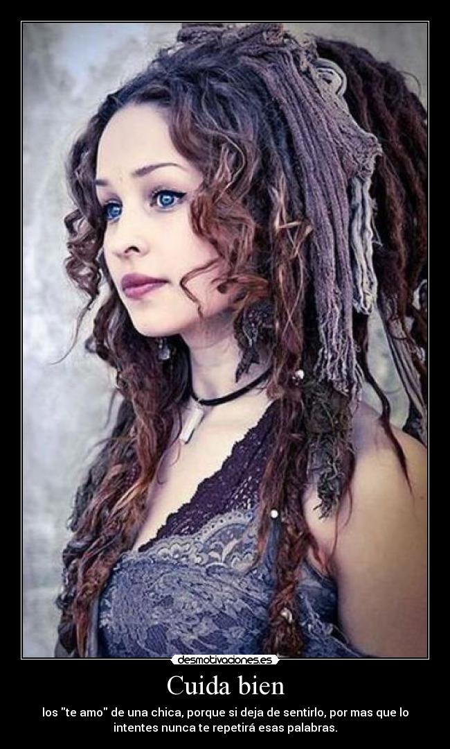 Cuida bien - los te amo de una chica, porque si deja de sentirlo, por mas que lo
intentes nunca te repetirá esas palabras.