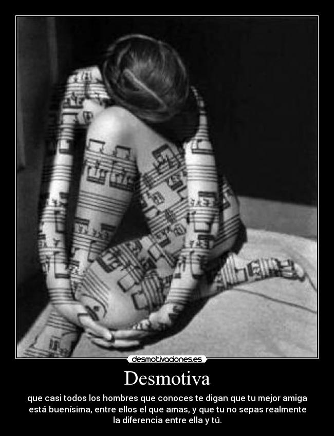 Desmotiva - que casi todos los hombres que conoces te digan que tu mejor amiga
está buenísima, entre ellos el que amas, y que tu no sepas realmente
la diferencia entre ella y tú.