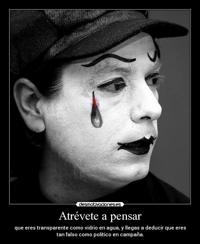 Atrévete a pensar - que eres transparente como vidrio en agua, y llegas a deducir que eres
tan falso como político en campaña.