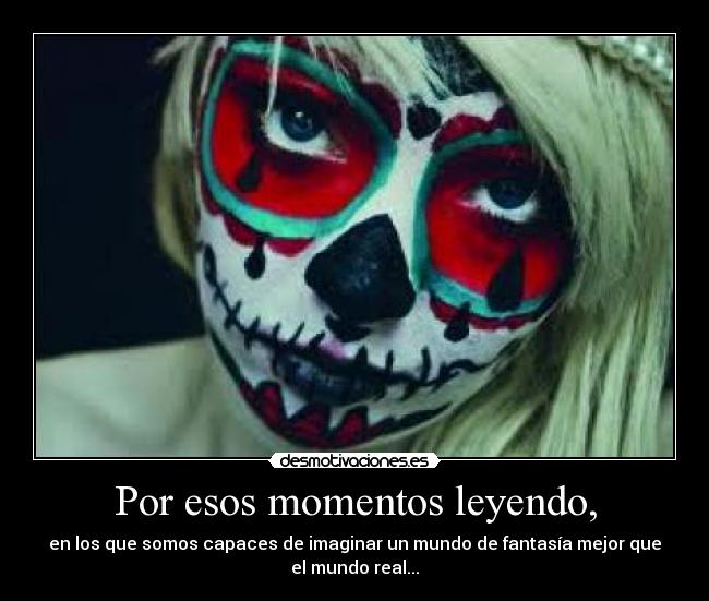 Por esos momentos leyendo, - en los que somos capaces de imaginar un mundo de fantasía mejor que
el mundo real...