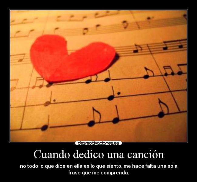 Cuando dedico una canción - no todo lo que dice en ella es lo que siento, me hace falta una sola
frase que me comprenda.