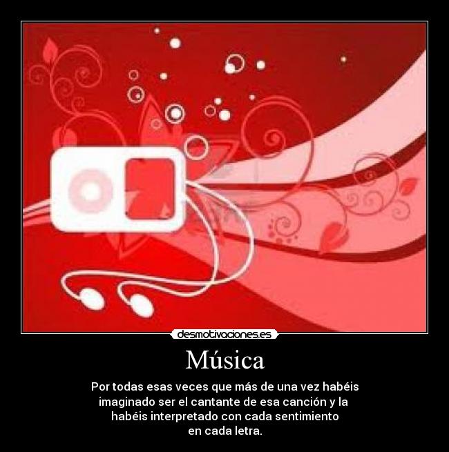 Música - Por todas esas veces que más de una vez habéis
imaginado ser el cantante de esa canción y la 
habéis interpretado con cada sentimiento
en cada letra.