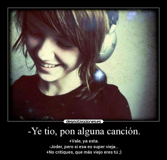 -Ye tio, pon alguna canción. - +Vale, ya esta.
-Joder, pero si esa es super vieja...
+No critiques, que más viejo eres tú ;)