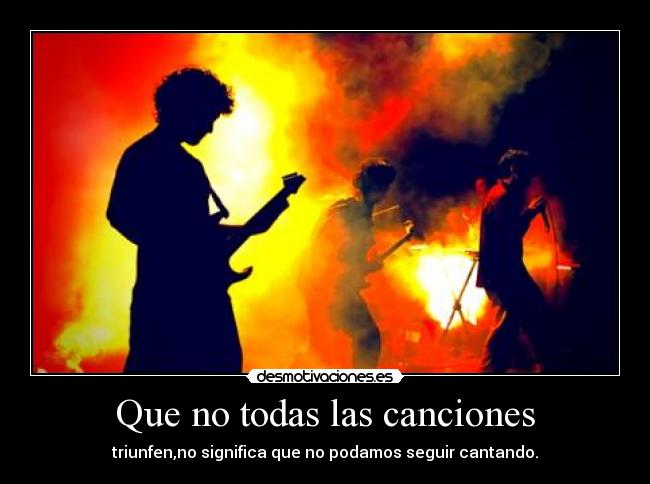 Que no todas las canciones - triunfen,no significa que no podamos seguir cantando.