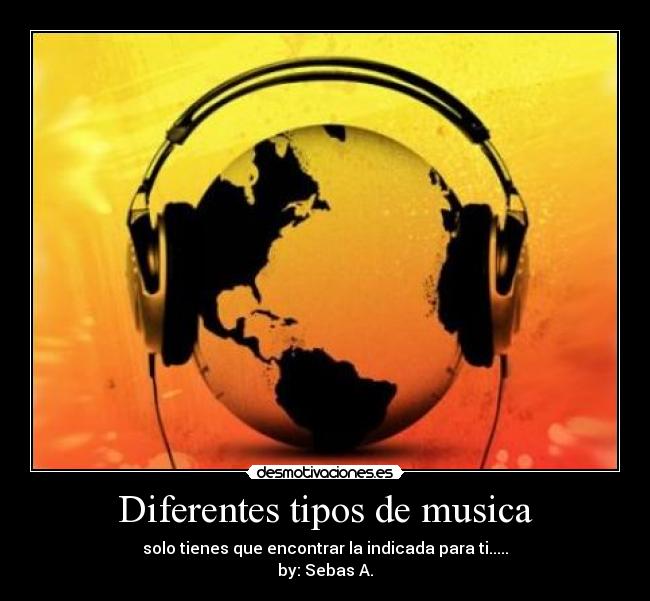 Diferentes tipos de musica - solo tienes que encontrar la indicada para ti.....
by: Sebas A.