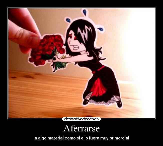 Aferrarse - a algo material como si ello fuera muy primordial