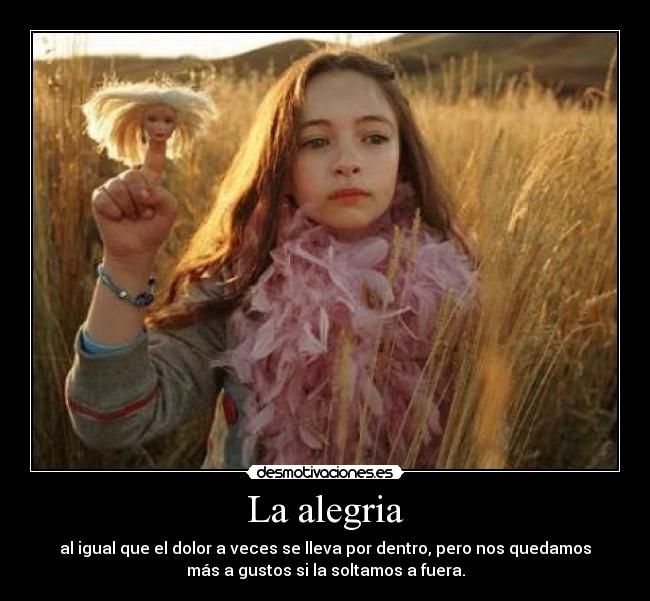 La alegria - al igual que el dolor a veces se lleva por dentro, pero nos quedamos
más a gustos si la soltamos a fuera.