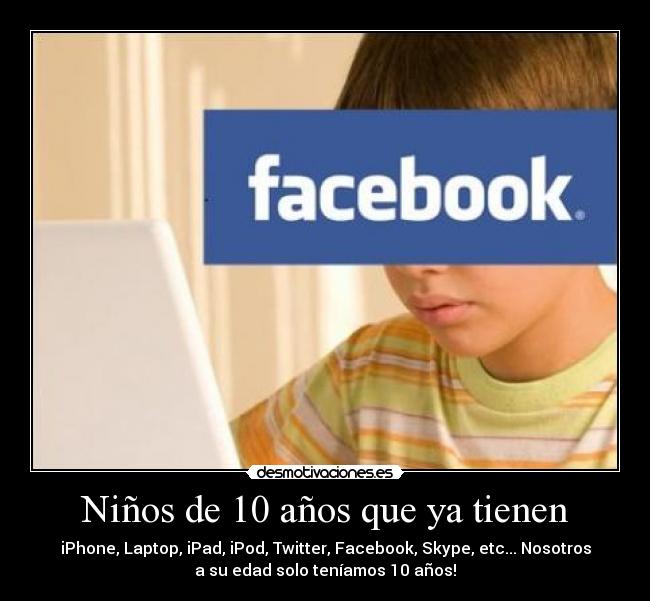 Niños de 10 años que ya tienen - iPhone, Laptop, iPad, iPod, Twitter, Facebook, Skype, etc... Nosotros
a su edad solo teníamos 10 años!