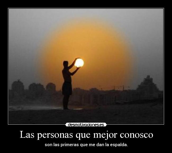 Las personas que mejor conosco - son las primeras que me dan la espalda.