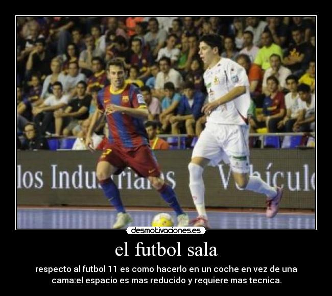 el futbol sala - respecto al futbol 11 es como hacerlo en un coche en vez de una
cama:el espacio es mas reducido y requiere mas tecnica.