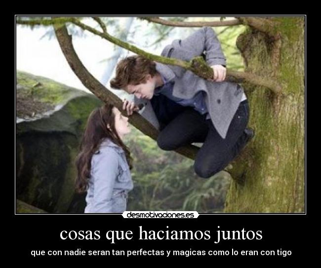 cosas que haciamos juntos - que con nadie seran tan perfectas y magicas como lo eran con tigo