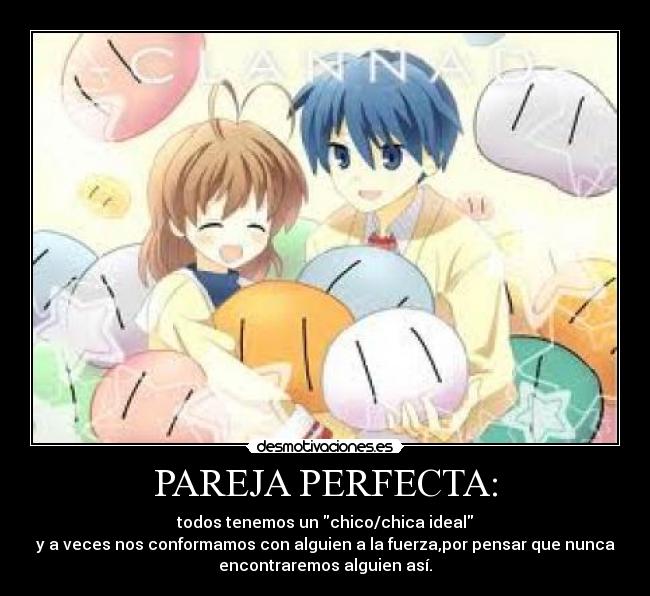 PAREJA PERFECTA: - todos tenemos un chico/chica ideal
y a veces nos conformamos con alguien a la fuerza,por pensar que nunca
encontraremos alguien así.