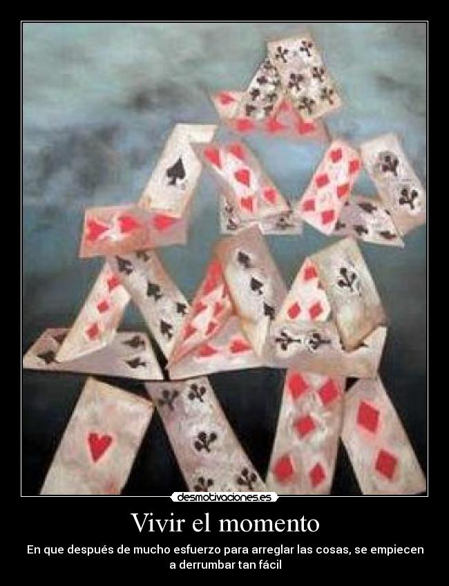 Vivir el momento - En que después de mucho esfuerzo para arreglar las cosas, se empiecen
a derrumbar tan fácil
