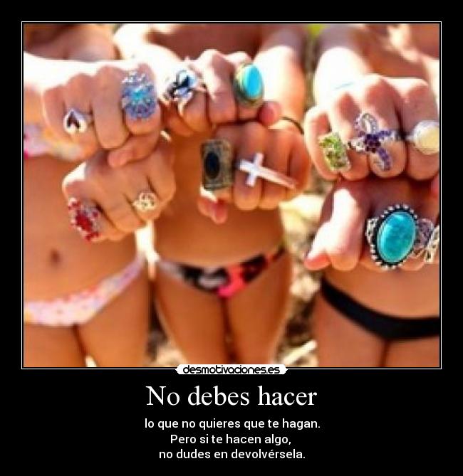 No debes hacer - lo que no quieres que te hagan.
Pero si te hacen algo, 
no dudes en devolvérsela.