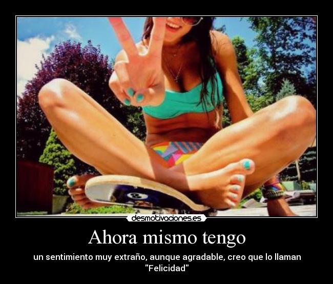 Ahora mismo tengo - un sentimiento muy extraño, aunque agradable, creo que lo llaman Felicidad