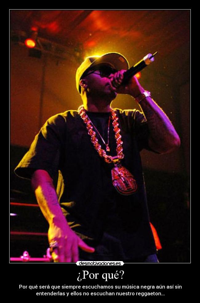 ¿Por qué? - Por qué será que siempre escuchamos su música negra aún así sin
entenderlas y ellos no escuchan nuestro reggaeton...