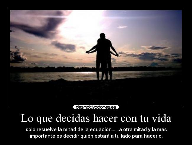 Lo que decidas hacer con tu vida - solo resuelve la mitad de la ecuación… La otra mitad y la más
importante es decidir quién estará a tu lado para hacerlo.