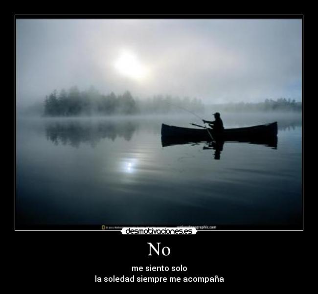 No - me siento solo
la soledad siempre me acompaña