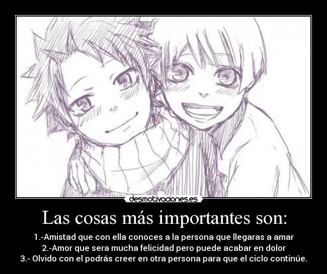 Las cosas más importantes son: - 1.-Amistad que con ella conoces a la persona que llegaras a amar
2.-Amor que sera mucha felicidad pero puede acabar en dolor
3.- Olvido con el podrás creer en otra persona para que el ciclo continúe.